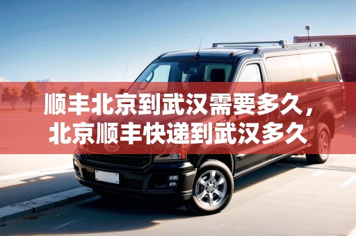 順豐北京到武漢需要多久，北京順豐快遞到武漢多久