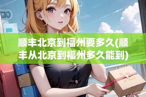 順豐北京到福州要多久(順豐從北京到福州多久能到) 順豐北京到福州要多久(順豐從北京到福州多久能到)