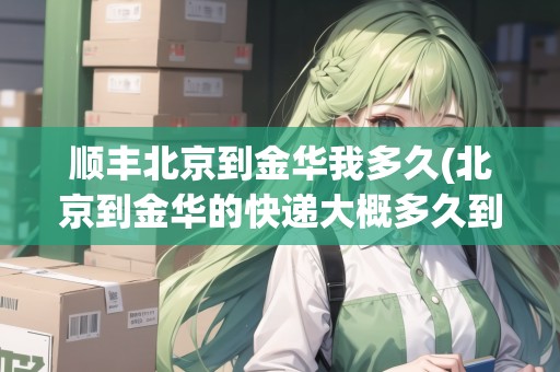 順豐北京到金華我多久(北京到金華的快遞大概多久到)