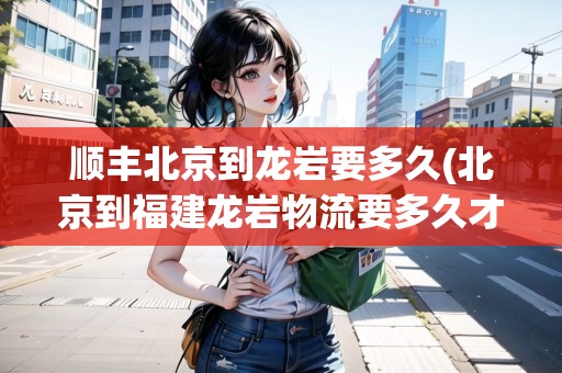 順豐北京到龍巖要多久(北京到福建龍巖物流要多久才能到)