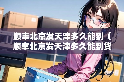 順豐北京發(fā)天津多久能到（順豐北京發(fā)天津多久能到貨）