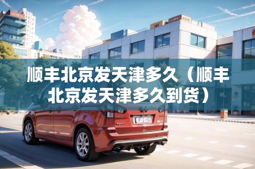 順豐北京發(fā)天津多久（順豐北京發(fā)天津多久到貨）