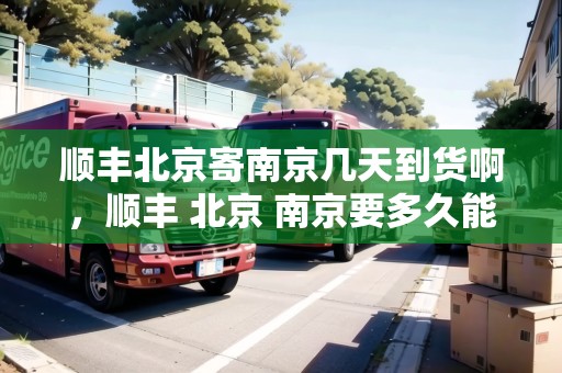 順豐北京寄南京幾天到貨啊，順豐 北京 南京要多久能到
