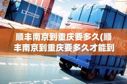 順豐南京到重慶要多久(順豐南京到重慶要多久才能到)