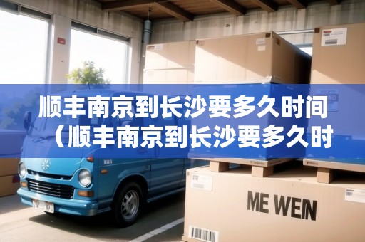 順豐南京到長(zhǎng)沙要多久時(shí)間（順豐南京到長(zhǎng)沙要多久時(shí)間能到）