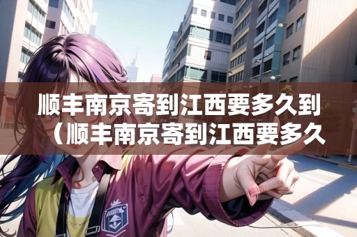 順豐南京寄到江西要多久到（順豐南京寄到江西要多久到貨）