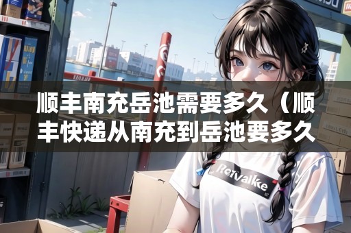 順豐南充岳池需要多久（順豐快遞從南充到岳池要多久）
