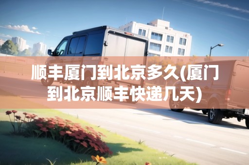 順豐廈門(mén)到北京多久(廈門(mén)到北京順豐快遞幾天)