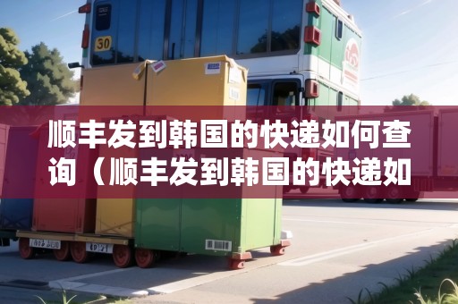 順豐發(fā)到韓國的快遞如何查詢（順豐發(fā)到韓國的快遞如何查詢物流信息）