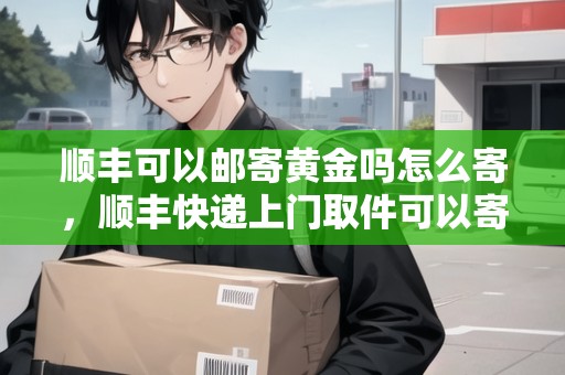 順豐可以郵寄黃金嗎怎么寄，順豐快遞上門(mén)取件可以寄黃金嗎