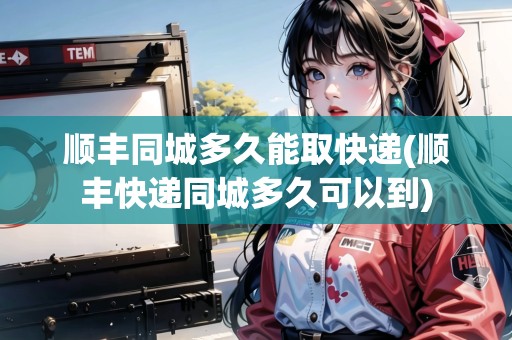 順豐同城多久能取快遞(順豐快遞同城多久可以到)