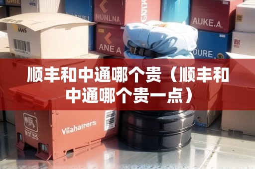 順豐和中通哪個(gè)貴（順豐和中通哪個(gè)貴一點(diǎn)）