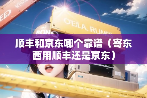 順豐和京東哪個靠譜（寄東西用順豐還是京東）