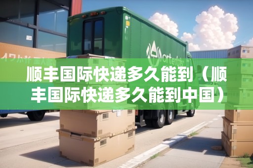 順豐國際快遞多久能到（順豐國際快遞多久能到中國）