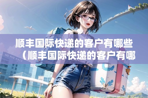 順豐國際快遞的客戶有哪些（順豐國際快遞的客戶有哪些類型）