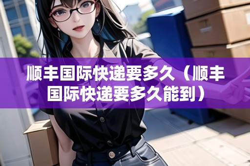 順豐國際快遞要多久（順豐國際快遞要多久能到）