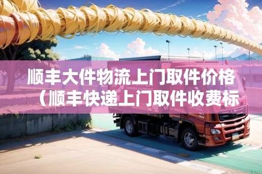 順豐大件物流上門取件價格(順豐快遞上門取件收費標準續(xù)重) 順豐大件物流上門取件價格(順豐快遞上門取件收費標準續(xù)重)