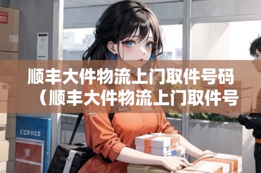 順豐大件物流上門取件號碼（順豐大件物流上門取件號碼）