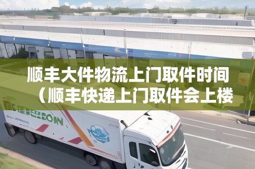 順豐大件物流上門取件時(shí)間（順豐快遞上門取件會(huì)上樓嗎）
