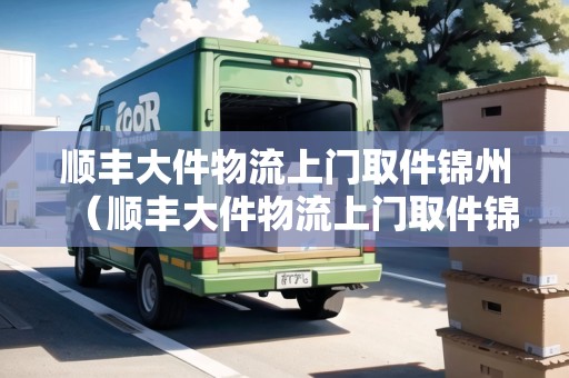 順豐大件物流上門(mén)取件錦州（順豐大件物流上門(mén)取件錦州）