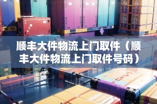 順豐大件物流上門(mén)取件（順豐大件物流上門(mén)取件號(hào)碼）