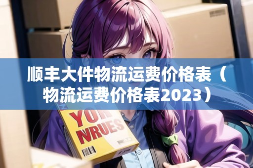 順豐大件物流運(yùn)費(fèi)價(jià)格表（物流運(yùn)費(fèi)價(jià)格表2023）