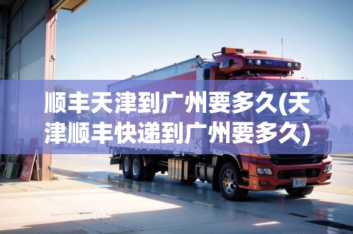 順豐天津到廣州要多久(天津順豐快遞到廣州要多久)