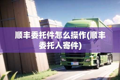 順豐委托件怎么操作(順豐委托人寄件) 順豐委托件怎么操作(順豐委托人寄件)