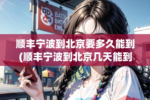 順豐寧波到北京要多久能到(順豐寧波到北京幾天能到)