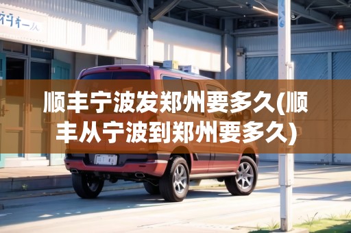 順豐寧波發(fā)鄭州要多久(順豐從寧波到鄭州要多久)