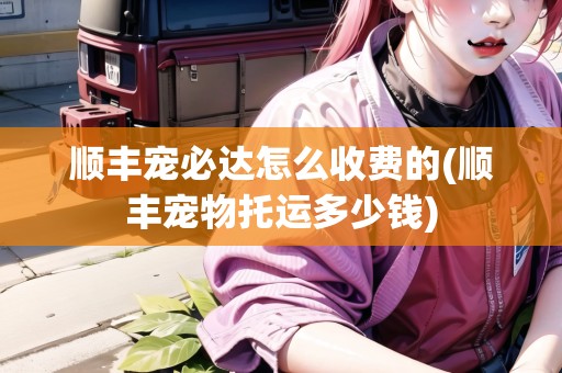 順豐寵必達(dá)怎么收費(fèi)的(順豐寵物托運(yùn)多少錢)