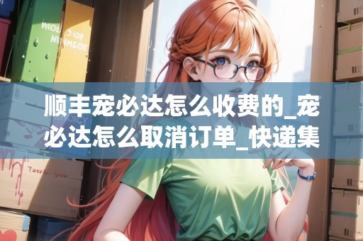 順豐寵必達怎么收費的_寵必達怎么取消訂單_快遞集結(jié)地