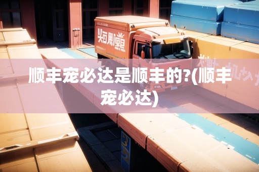 順豐寵必達(dá)是順豐的?(順豐寵必達(dá))