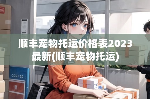 順豐寵物托運(yùn)價(jià)格表2023最新(順豐寵物托運(yùn))