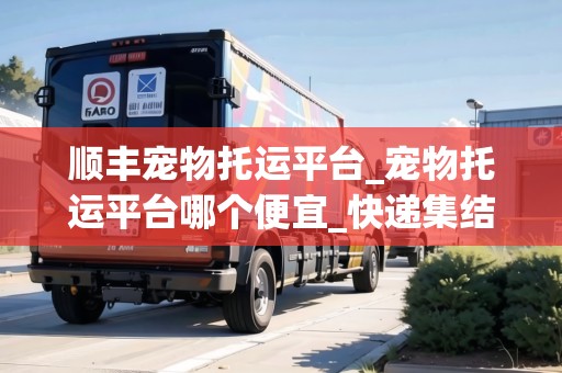 順豐寵物托運(yùn)平臺(tái)_寵物托運(yùn)平臺(tái)哪個(gè)便宜_快遞集結(jié)地
