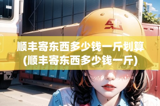順豐寄東西多少錢一斤劃算(順豐寄東西多少錢一斤)