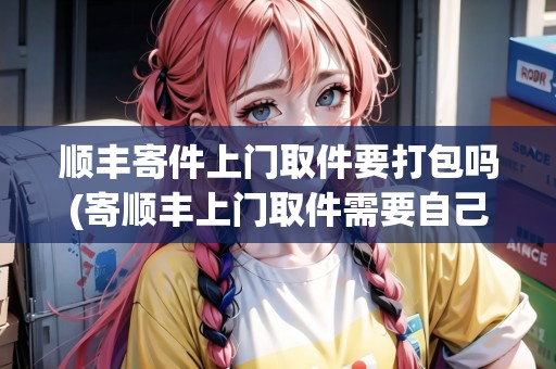 詳細(xì)閱讀:順豐寄件上門取件要打包嗎(寄順豐上門取件需要自己包裝嗎) 順豐寄件上門取件要打包嗎(寄順豐上門取件需要自己包裝嗎)