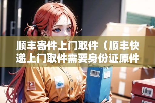 順豐寄件上門取件（順豐快遞上門取件需要身份證原件嗎）