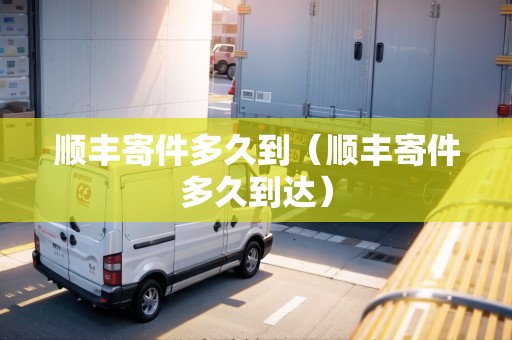 順豐寄件多久到（順豐寄件多久到達）