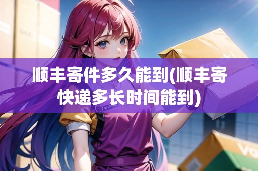 順豐寄件多久能到(順豐寄快遞多長(zhǎng)時(shí)間能到) 順豐寄件多久能到(順豐寄快遞多長(zhǎng)時(shí)間能到)