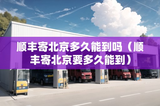 順豐寄北京多久能到嗎（順豐寄北京要多久能到）