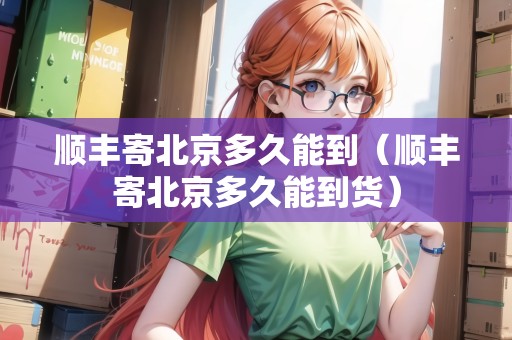 順豐寄北京多久能到（順豐寄北京多久能到貨）