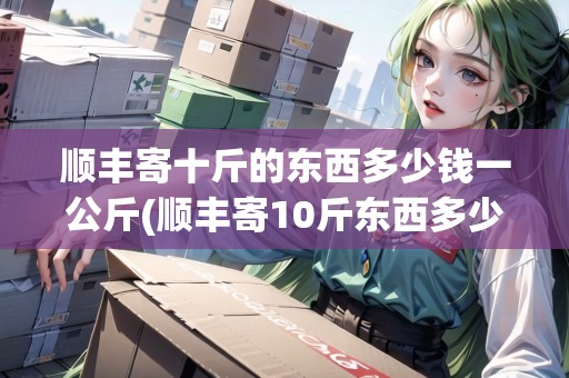順豐寄十斤的東西多少錢一公斤(順豐寄10斤東西多少錢) 順豐寄十斤的東西多少錢一公斤(順豐寄10斤東西多少錢)