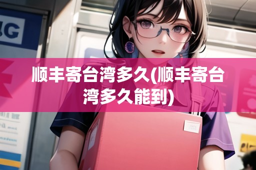 順豐寄臺灣多久(順豐寄臺灣多久能到)