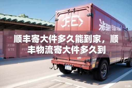 順豐寄大件多久能到家，順豐物流寄大件多久到