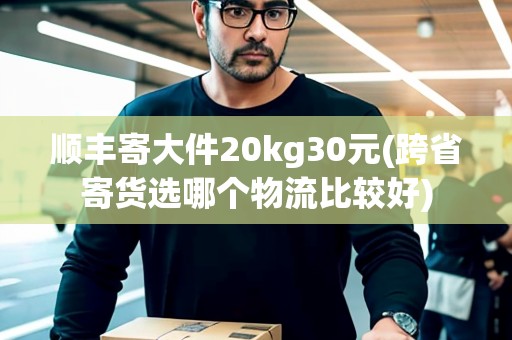 順豐寄大件20kg30元(跨省寄貨選哪個(gè)物流比較好) 順豐寄大件20kg30元(跨省寄貨選哪個(gè)物流比較好)