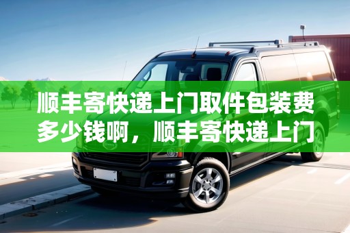 順豐寄快遞上門取件包裝費(fèi)多少錢啊，順豐寄快遞上門取件包裝