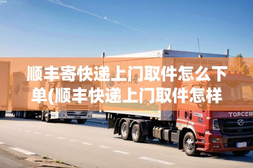 順豐寄快遞上門取件怎么下單(順豐快遞上門取件怎樣下單)