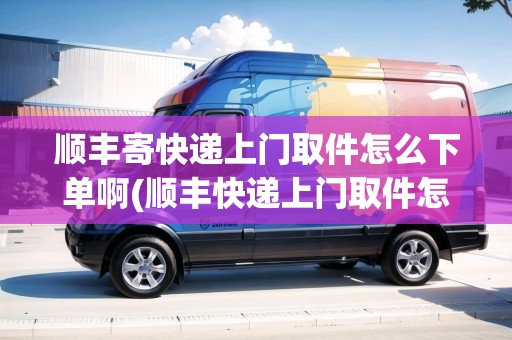 順豐寄快遞上門(mén)取件怎么下單啊(順豐快遞上門(mén)取件怎么操作貨到付款)