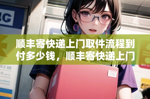 順豐寄快遞上門取件流程到付多少錢，順豐寄快遞上門取件流程到付